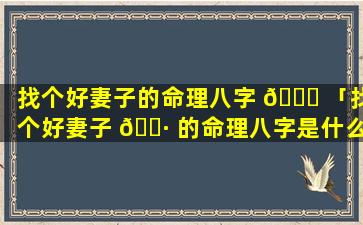 找个好妻子的命理八字 🐟 「找个好妻子 🌷 的命理八字是什么」